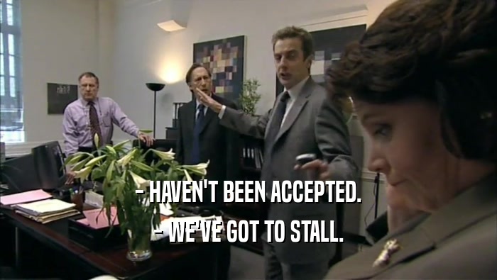 - HAVEN'T BEEN ACCEPTED. - WE'VE GOT TO STALL. 