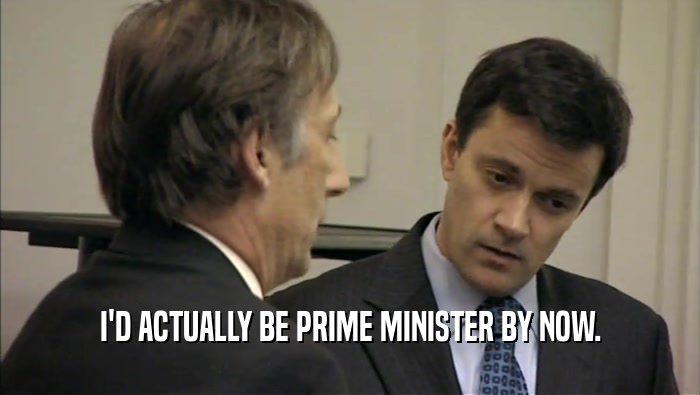I'D ACTUALLY BE PRIME MINISTER BY NOW.  