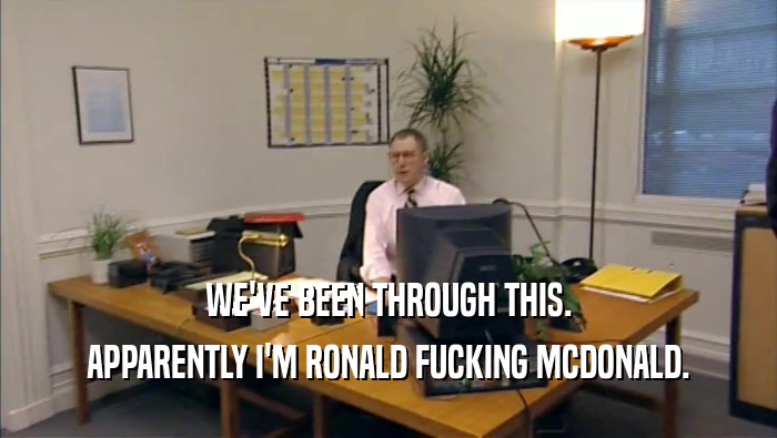 WE'VE BEEN THROUGH THIS. APPARENTLY I'M RONALD FUCKING MCDONALD. 