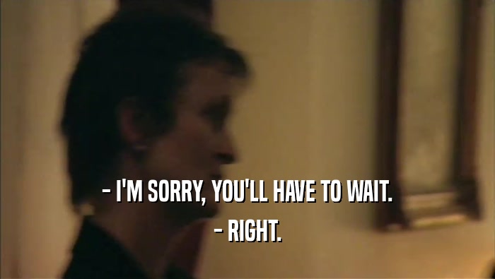 - I'M SORRY, YOU'LL HAVE TO WAIT. - RIGHT. 