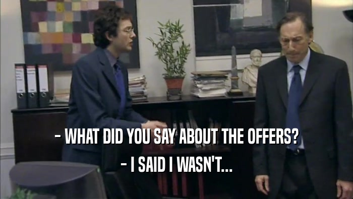- WHAT DID YOU SAY ABOUT THE OFFERS? - I SAID I WASN'T... 