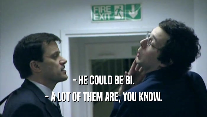 - HE COULD BE BI. - A LOT OF THEM ARE, YOU KNOW. 