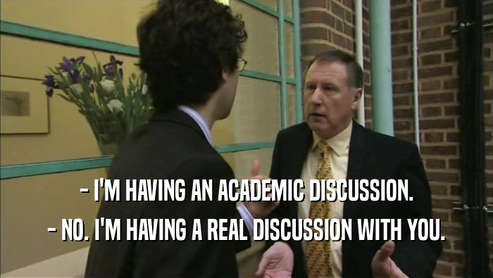- I'M HAVING AN ACADEMIC DISCUSSION. - NO. I'M HAVING A REAL DISCUSSION WITH YOU. 