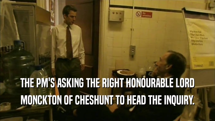 THE PM'S ASKING THE RIGHT HONOURABLE LORD MONCKTON OF CHESHUNT TO HEAD THE INQUIRY. 