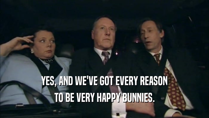 YES, AND WE'VE GOT EVERY REASON TO BE VERY HAPPY BUNNIES. 