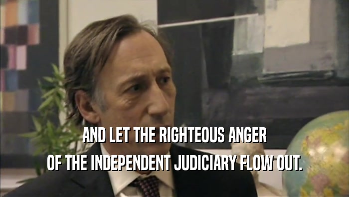 AND LET THE RIGHTEOUS ANGER OF THE INDEPENDENT JUDICIARY FLOW OUT. 