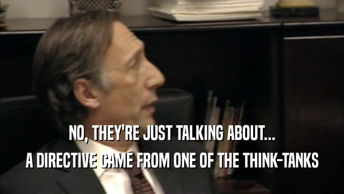 NO, THEY'RE JUST TALKING ABOUT... A DIRECTIVE CAME FROM ONE OF THE THINK-TANKS 