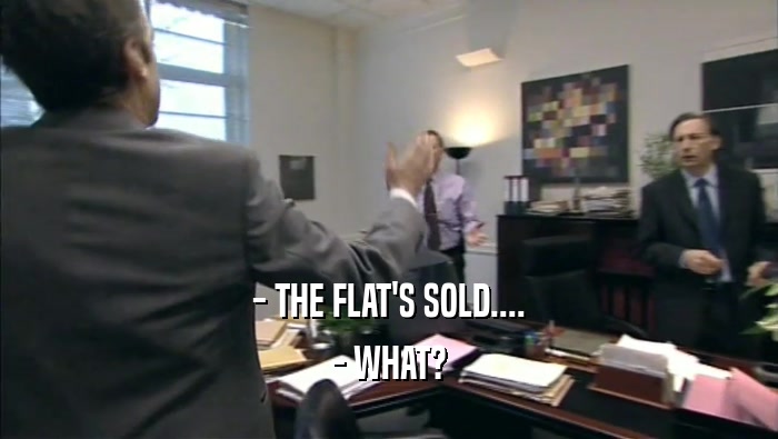 - THE FLAT'S SOLD....
 - WHAT?
 