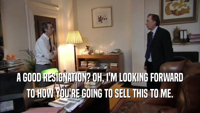 A GOOD RESIGNATION? OH, I'M LOOKING FORWARD TO HOW YOU'RE GOING TO SELL THIS TO ME. 