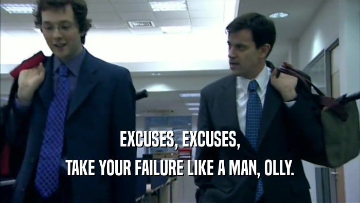 EXCUSES, EXCUSES, TAKE YOUR FAILURE LIKE A MAN, OLLY. 