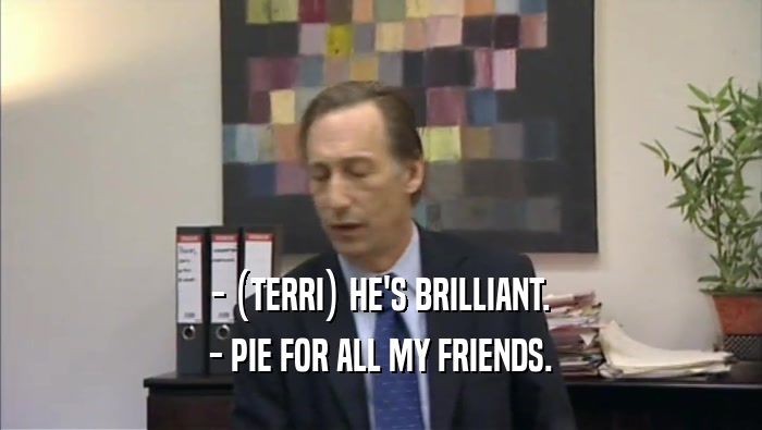 - (TERRI) HE'S BRILLIANT. - PIE FOR ALL MY FRIENDS. 