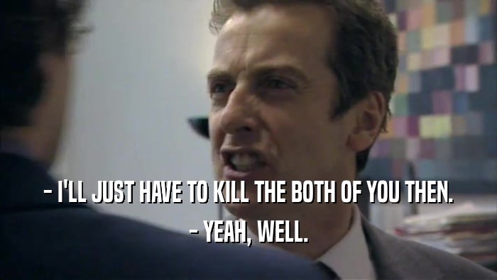- I'LL JUST HAVE TO KILL THE BOTH OF YOU THEN. - YEAH, WELL. 