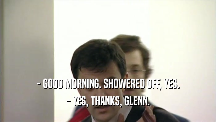 - GOOD MORNING. SHOWERED OFF, YES. - YES, THANKS, GLENN. 