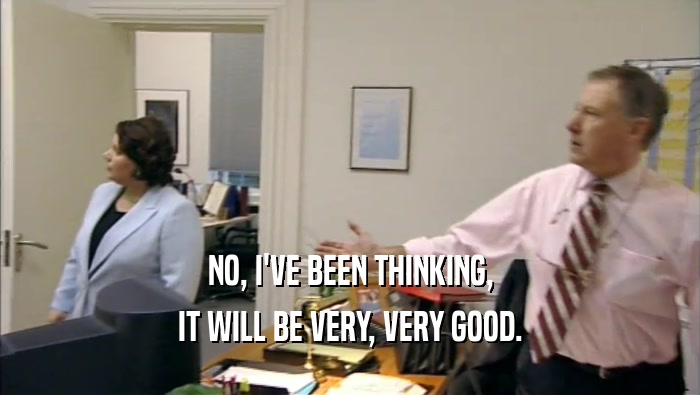 NO, I'VE BEEN THINKING, IT WILL BE VERY, VERY GOOD. 