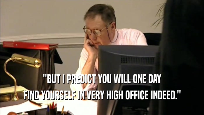 ''BUT I PREDICT YOU WILL ONE DAY FIND YOURSELF IN VERY HIGH OFFICE INDEED.'' 