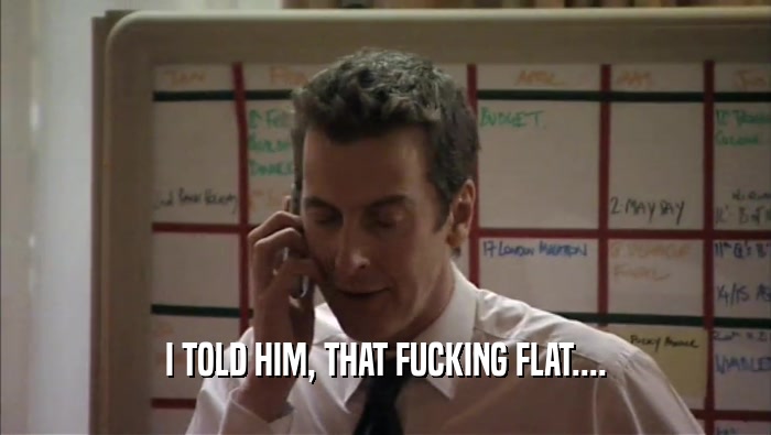 I TOLD HIM, THAT FUCKING FLAT....  