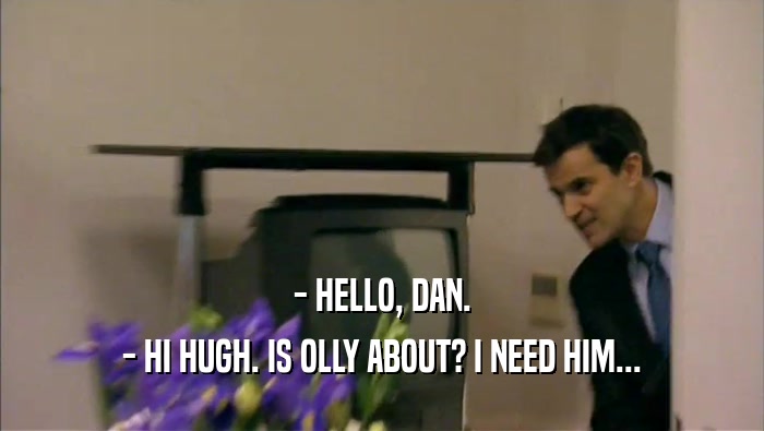 - HELLO, DAN. - HI HUGH. IS OLLY ABOUT? I NEED HIM... 