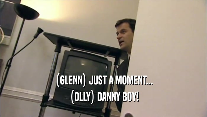 (GLENN) JUST A MOMENT... (OLLY) DANNY BOY! 