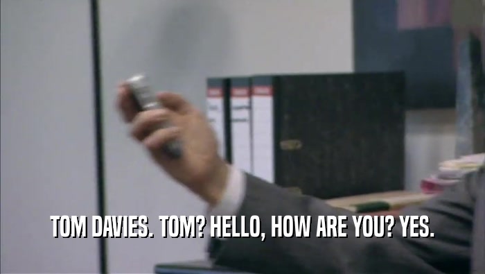 TOM DAVIES. TOM? HELLO, HOW ARE YOU? YES.  