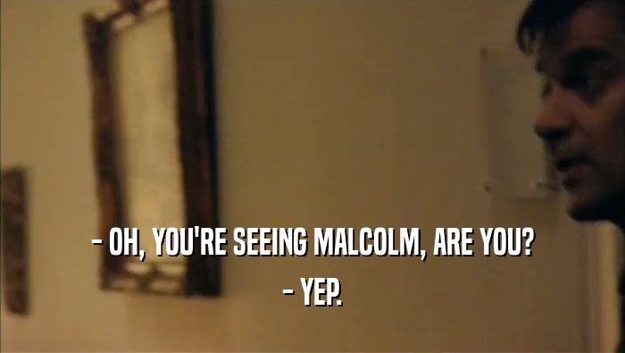 - OH, YOU'RE SEEING MALCOLM, ARE YOU? - YEP. 