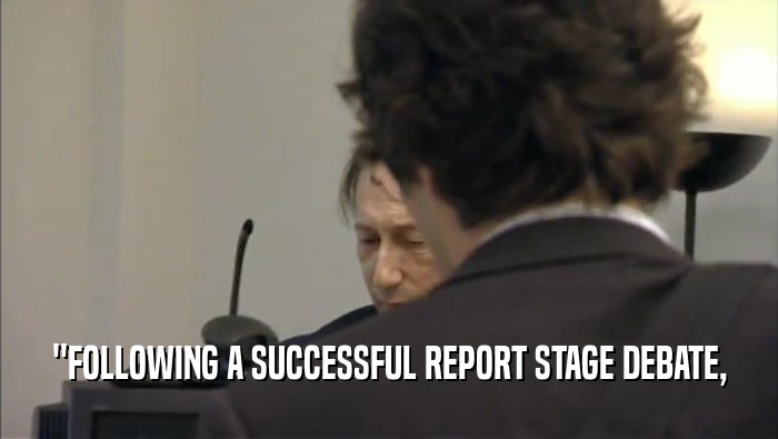 ''FOLLOWING A SUCCESSFUL REPORT STAGE DEBATE,  