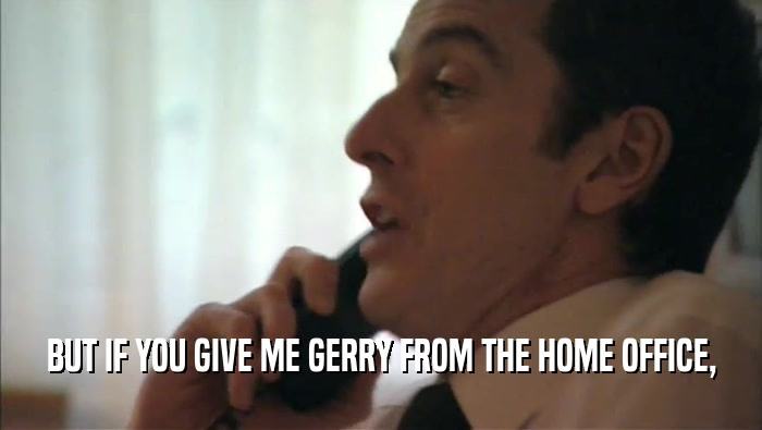 BUT IF YOU GIVE ME GERRY FROM THE HOME OFFICE,  