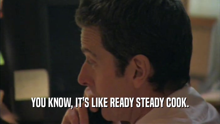 YOU KNOW, IT'S LIKE READY STEADY COOK.  