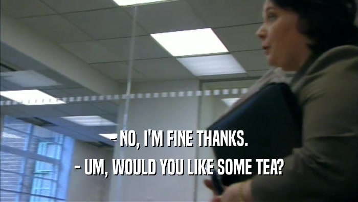 - NO, I'M FINE THANKS. - UM, WOULD YOU LIKE SOME TEA? 