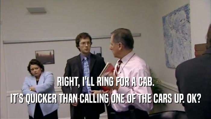 RIGHT, I'LL RING FOR A CAB.
 IT'S QUICKER THAN CALLING ONE OF THE CARS UP. OK?
 