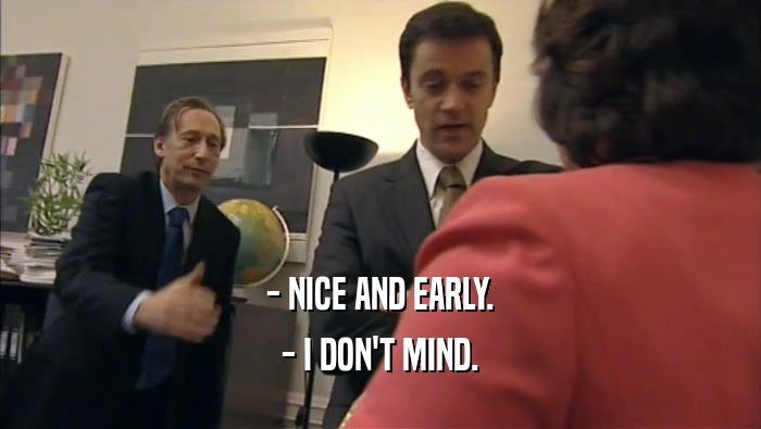 - NICE AND EARLY. - I DON'T MIND. 