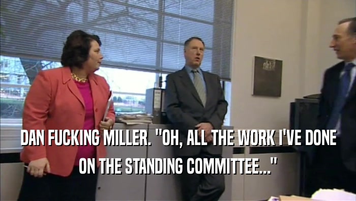DAN FUCKING MILLER. ''OH, ALL THE WORK I'VE DONE ON THE STANDING COMMITTEE...'' 