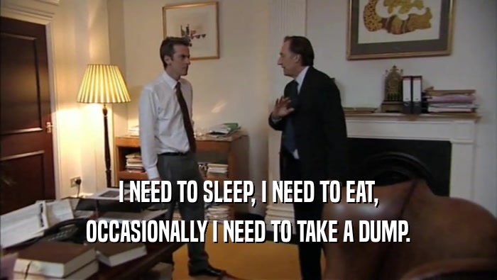 I NEED TO SLEEP, I NEED TO EAT, OCCASIONALLY I NEED TO TAKE A DUMP. 