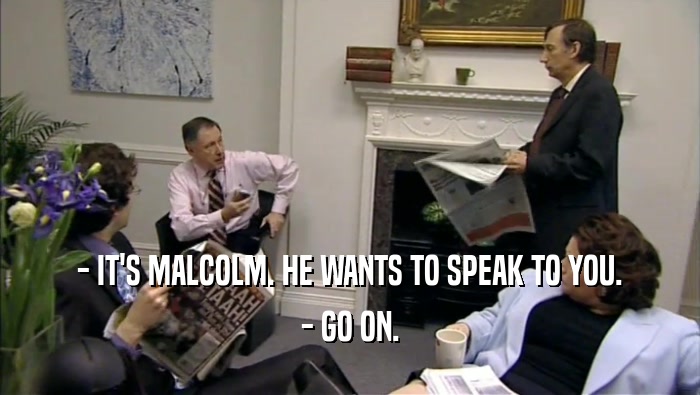 - IT'S MALCOLM. HE WANTS TO SPEAK TO YOU. - GO ON. 