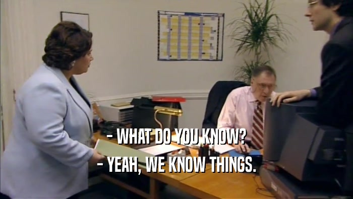 - WHAT DO YOU KNOW? - YEAH, WE KNOW THINGS. 