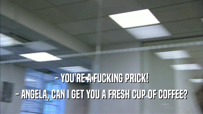 - YOU'RE A FUCKING PRICK! - ANGELA, CAN I GET YOU A FRESH CUP OF COFFEE? 