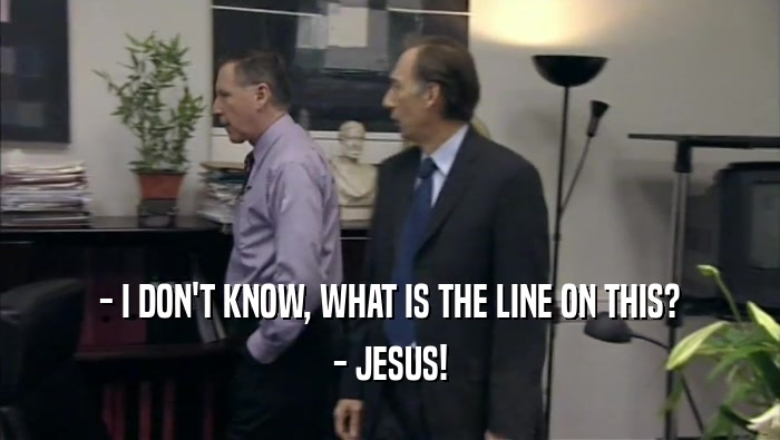 - I DON'T KNOW, WHAT IS THE LINE ON THIS?
 - JESUS!
 