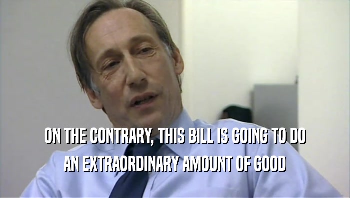 ON THE CONTRARY, THIS BILL IS GOING TO DO AN EXTRAORDINARY AMOUNT OF GOOD 
