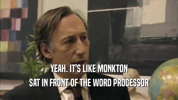 YEAH. IT'S LIKE MONKTON SAT IN FRONT OF THE WORD PROCESSOR 