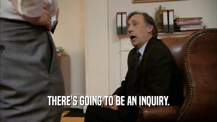 THERE'S GOING TO BE AN INQUIRY.  