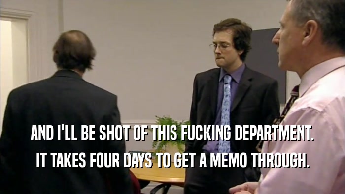AND I'LL BE SHOT OF THIS FUCKING DEPARTMENT. IT TAKES FOUR DAYS TO GET A MEMO THROUGH. 