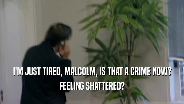 I'M JUST TIRED, MALCOLM, IS THAT A CRIME NOW?
 FEELING SHATTERED?
 