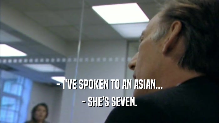 - I'VE SPOKEN TO AN ASIAN... - SHE'S SEVEN. 