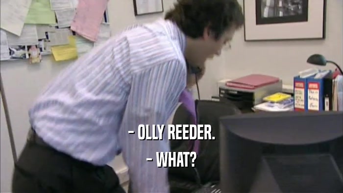 - OLLY REEDER. - WHAT? 