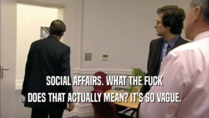 SOCIAL AFFAIRS. WHAT THE FUCK DOES THAT ACTUALLY MEAN? IT'S SO VAGUE. 