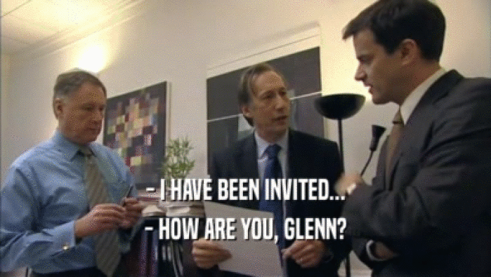 - I HAVE BEEN INVITED... - HOW ARE YOU, GLENN? 