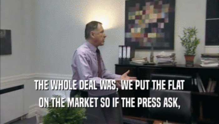 THE WHOLE DEAL WAS, WE PUT THE FLAT ON THE MARKET SO IF THE PRESS ASK, 