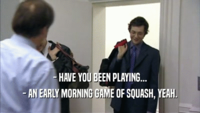 - HAVE YOU BEEN PLAYING...
 - AN EARLY MORNING GAME OF SQUASH, YEAH.
 