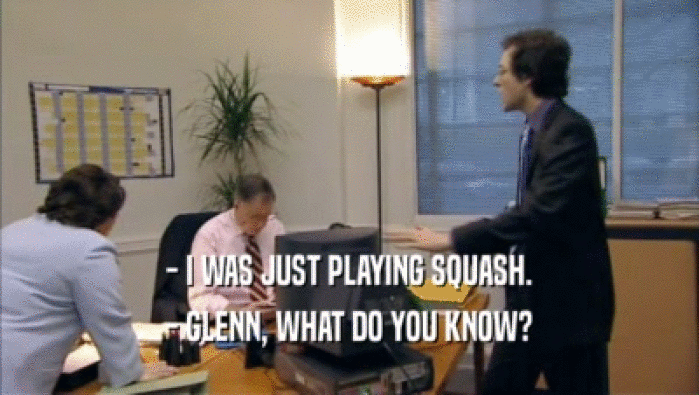 - I WAS JUST PLAYING SQUASH.
 - GLENN, WHAT DO YOU KNOW?
 