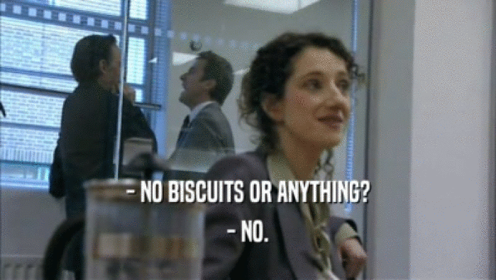 - NO BISCUITS OR ANYTHING?
 - NO.
 