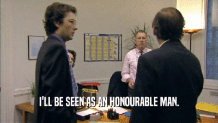 I'LL BE SEEN AS AN HONOURABLE MAN.  
